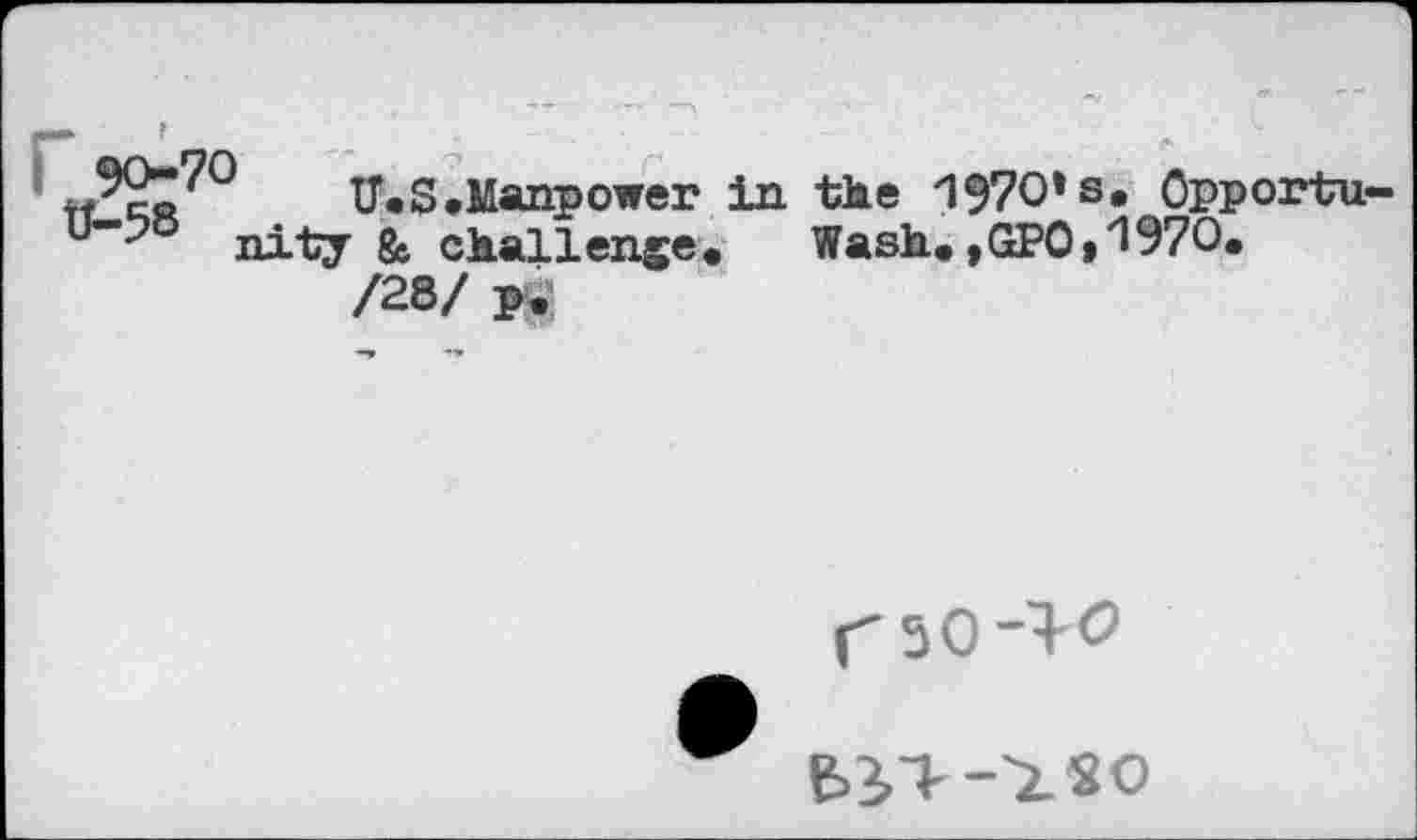 ﻿IT. S.Manpower u”-? nity &. ckallenje, /28/ p.
in tke 1970*s, Opportu-Wask. ,GPO,WO.
f' 5 O “ 1-
